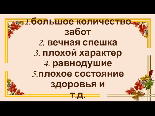 1.большое количество забот 2. вечная спешка 3. плохой характер 4. равнодушие 5.плохое состояние здоровья и т.д.