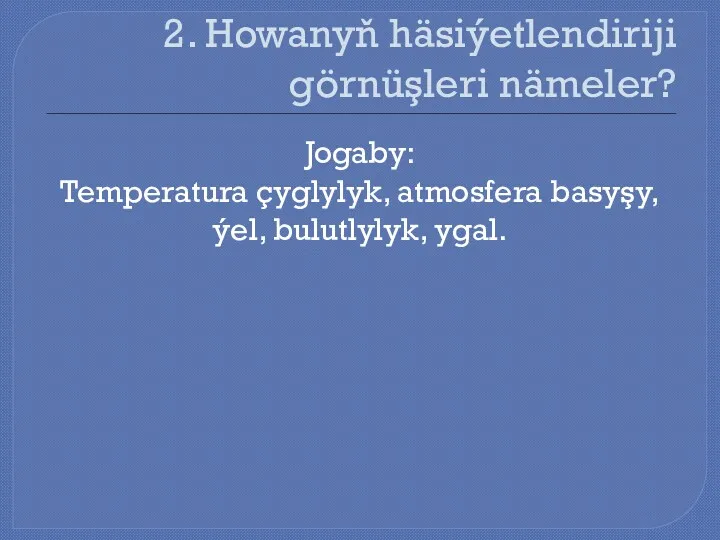 2. Howanyň häsiýetlendiriji görnüşleri nämeler? Jogaby: Temperatura çyglylyk, atmosfera basyşy, ýel, bulutlylyk, ygal.