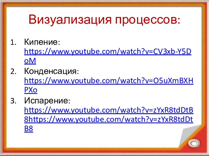 Визуализация процессов: Кипение: https://www.youtube.com/watch?v=CV3xb-Y5DoM Конденсация: https://www.youtube.com/watch?v=O5uXmBXHPXo Испарение: https://www.youtube.com/watch?v=zYxR8tdDtB8https://www.youtube.com/watch?v=zYxR8tdDtB8