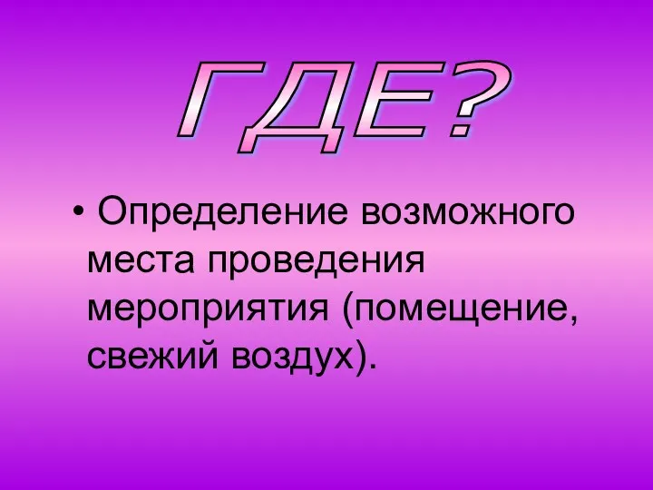 ГДЕ? Определение возможного места проведения мероприятия (помещение, свежий воздух).