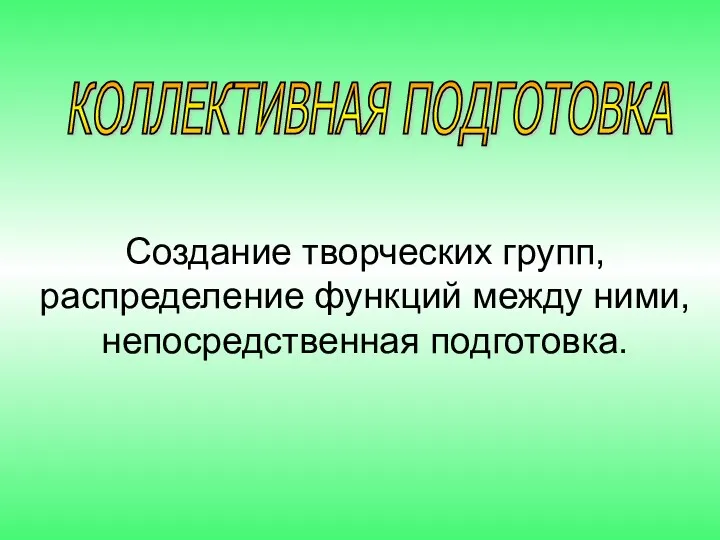 КОЛЛЕКТИВНАЯ ПОДГОТОВКА Создание творческих групп, распределение функций между ними, непосредственная подготовка.