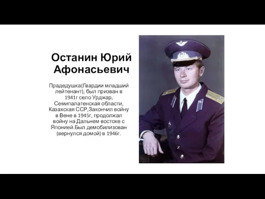 Останин Юрий Афонасьевич Прадедушка(Гвардии младший лейтенант), был призван в 1941г село Урджар, Семипалатенская
