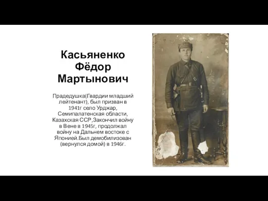 Касьяненко Фёдор Мартынович Прадедушка(Гвардии младший лейтенант), был призван в 1941г село Урджар, Семипалатенская