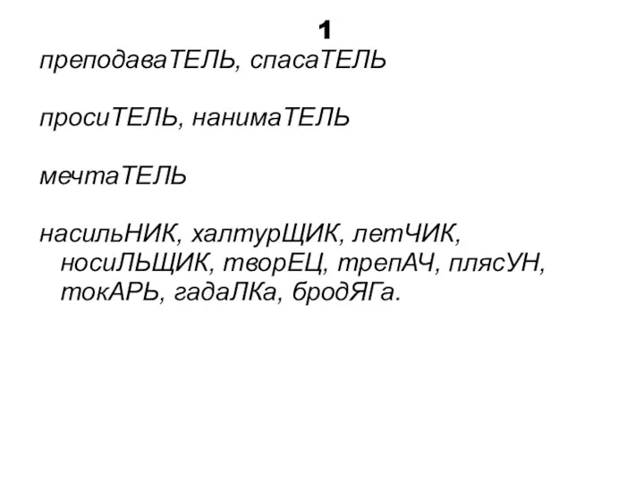 1 преподаваТЕЛЬ, спасаТЕЛЬ просиТЕЛЬ, нанимаТЕЛЬ мечтаТЕЛЬ насильНИК, халтурЩИК, летЧИК, носиЛЬЩИК, творЕЦ, трепАЧ, плясУН, токАРЬ, гадаЛКа, бродЯГа.