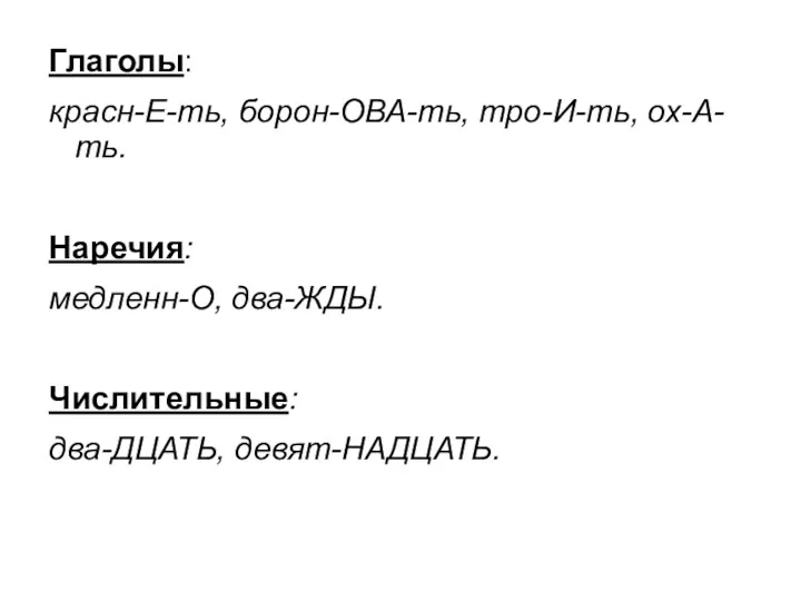 Глаголы: красн-Е-ть, борон-ОВА-ть, тро-И-ть, ох-А-ть. Наречия: медленн-О, два-ЖДЫ. Числительные: два-ДЦАТЬ, девят-НАДЦАТЬ.