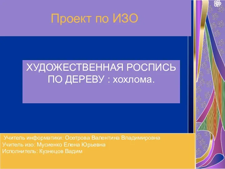 Проект по ИЗО ХУДОЖЕСТВЕННАЯ РОСПИСЬ ПО ДЕРЕВУ : хохлома. Учитель