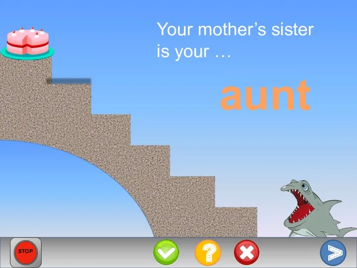 Your mother’s sister is your … aunt > ? STOP