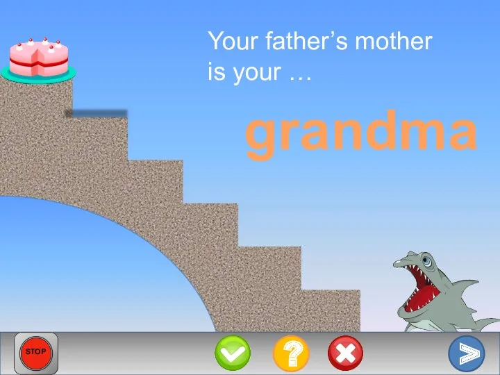 Your father’s mother is your … grandma > ? STOP