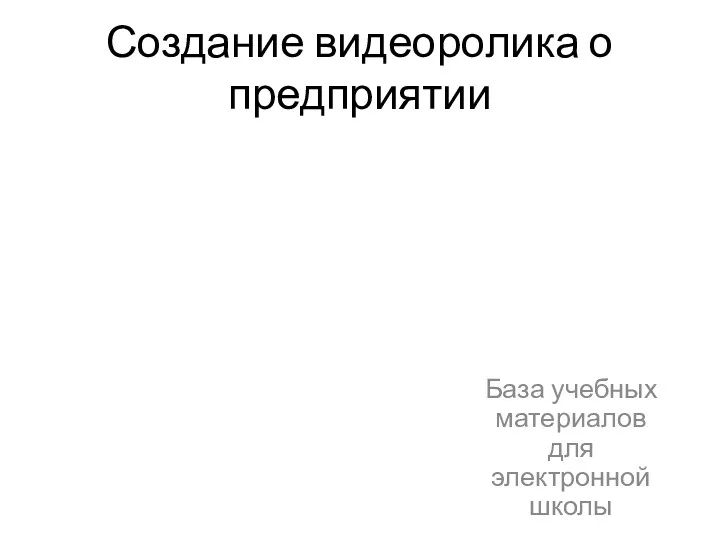 Создание видеоролика о предприятии База учебных материалов для электронной школы