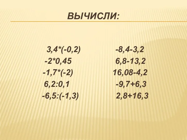 ВЫЧИСЛИ: 3,4*(-0,2) -8,4-3,2 -2*0,45 6,8-13,2 -1,7*(-2) 16,08-4,2 6,2:0,1 -9,7+6,3 -6,5:(-1,3) 2,8+16,3