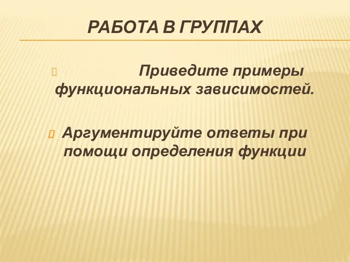 РАБОТА В ГРУППАХ Приведите примеры функциональных зависимостей. Аргументируйте ответы при помощи определения функции