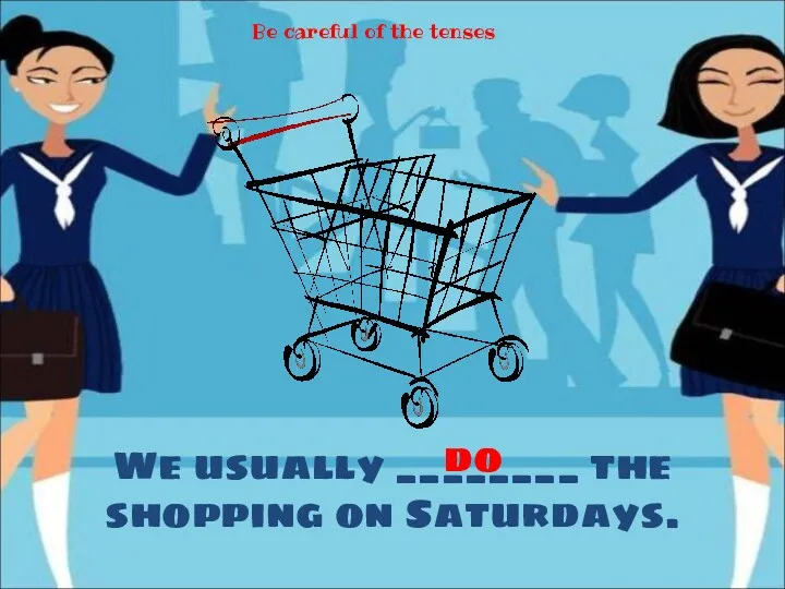 We usually ________ the shopping on Saturdays. do Be careful of the tenses