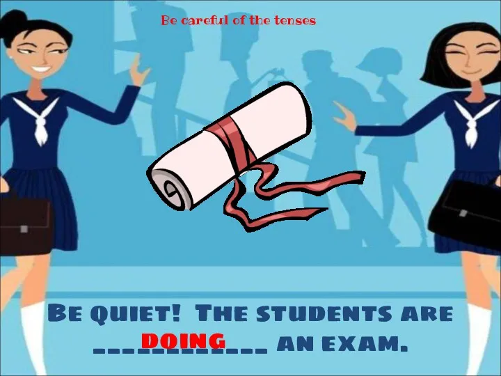 Be quiet! The students are ____________ an exam. doing Be careful of the tenses