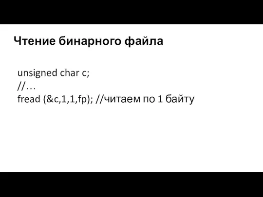 Чтение бинарного файла unsigned char c; //… fread (&c,1,1,fp); //читаем по 1 байту