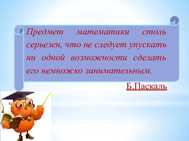 Предмет математики столь серьезен, что не следует упускать ни одной возможности сделать его немножко занимательным. Б.Паскаль