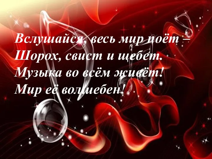 Вслушайся, весь мир поёт – Шорох, свист и щебет. Музыка во всём живёт! Мир её волшебен!