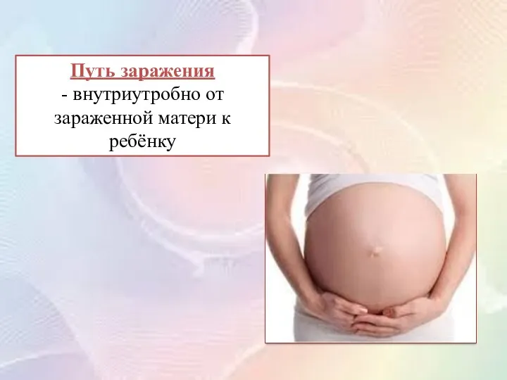 Путь заражения - внутриутробно от зараженной матери к ребёнку