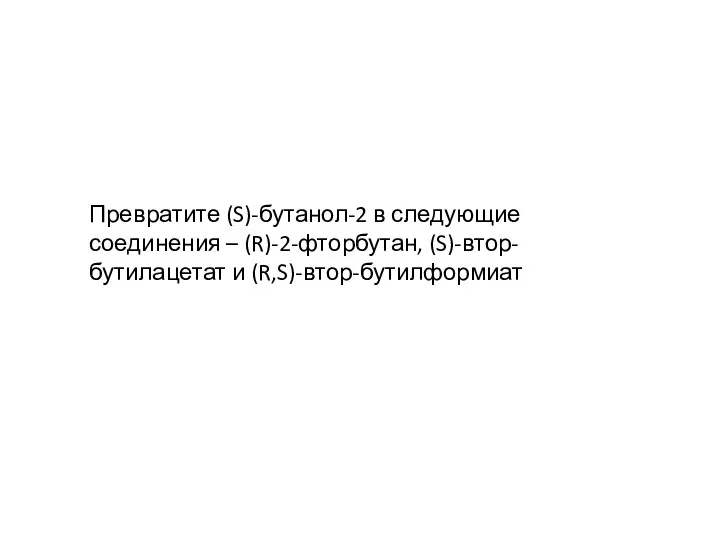 Превратите (S)-бутанол-2 в следующие соединения – (R)-2-фторбутан, (S)-втор-бутилацетат и (R,S)-втор-бутилформиат