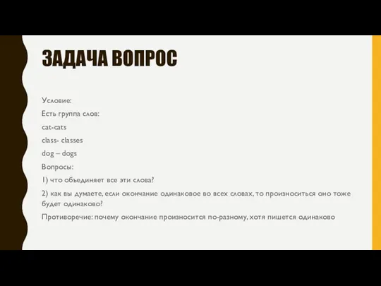 ЗАДАЧА ВОПРОС Условие: Есть группа слов: cat-cats class- classes dog