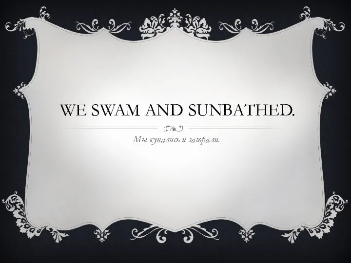 WE SWAM AND SUNBATHED. Мы купались и загорали.