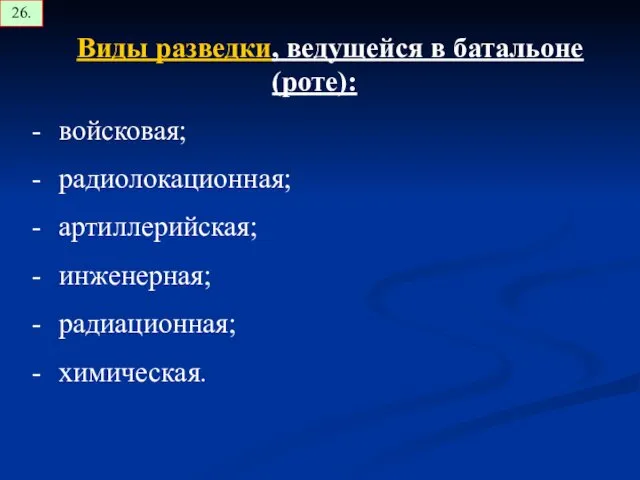 Виды разведки, ведущейся в батальоне (роте): войсковая; радиолокационная; артиллерийская; инженерная; радиационная; химическая. 26.