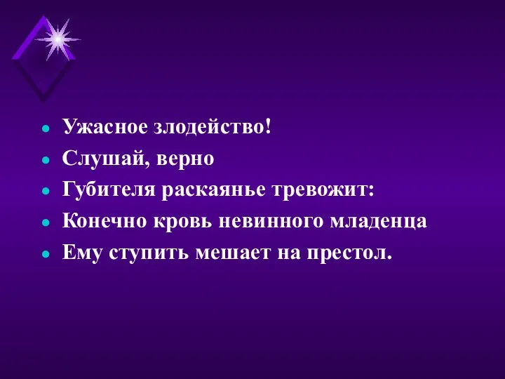 Ужасное злодейство! Слушай, верно Губителя раскаянье тревожит: Конечно кровь невинного младенца Ему ступить мешает на престол.