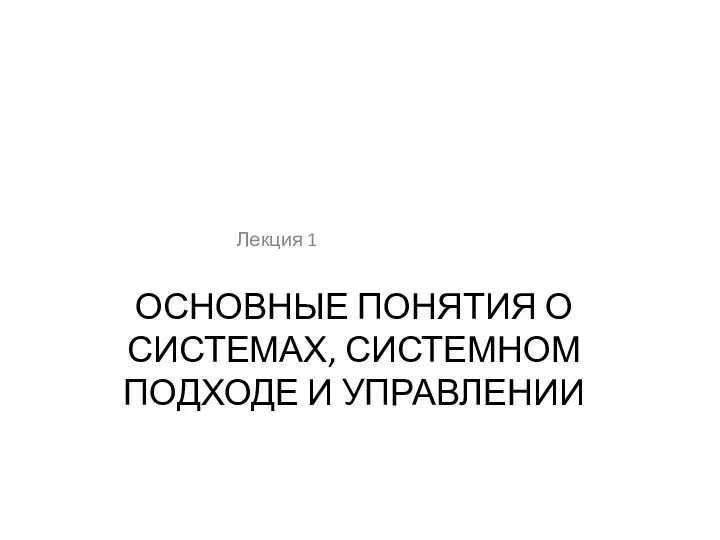 ОСНОВНЫЕ ПОНЯТИЯ О СИСТЕМАХ, СИСТЕМНОМ ПОДХОДЕ И УПРАВЛЕНИИ Лекция 1