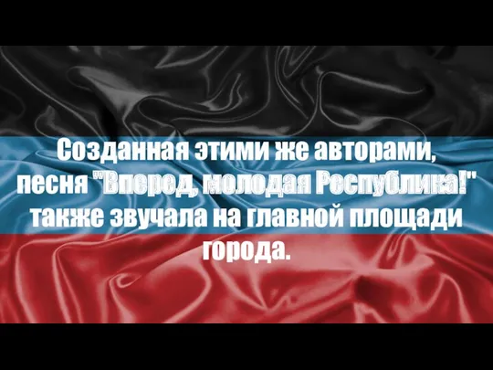 Созданная этими же авторами, песня "Вперед, молодая Республика!" также звучала на главной площади города.