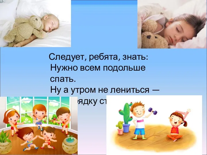 Следует, ребята, знать: Нужно всем подольше спать. Ну а утром не лениться — На зарядку становиться!