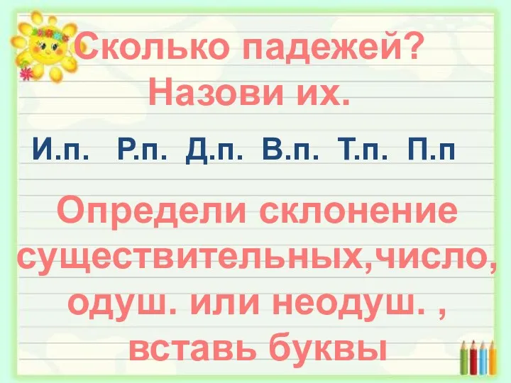 Сколько падежей? Назови их. И.п. Р.п. Д.п. В.п. Т.п. П.п