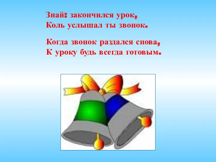 Знай: закончился урок, Коль услышал ты звонок. Когда звонок раздался снова, К уроку будь всегда готовым.