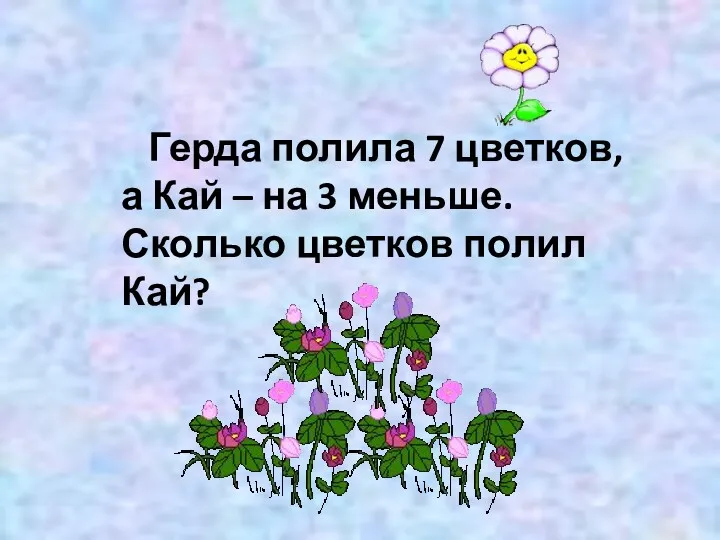 Герда полила 7 цветков, а Кай – на 3 меньше. Сколько цветков полил Кай?