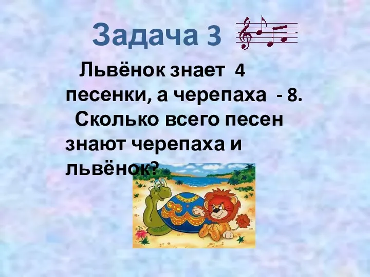 Задача 3 Львёнок знает 4 песенки, а черепаха - 8.