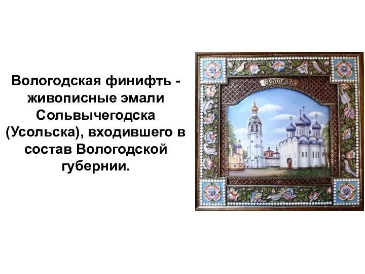 Вологодская финифть -живописные эмали Сольвычегодска (Усольска), входившего в состав Вологодской губернии.