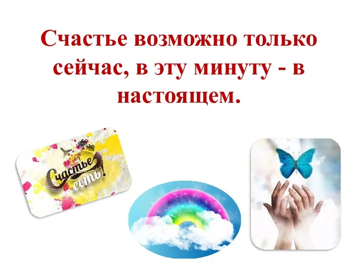 Счастье возможно только сейчас, в эту минуту - в настоящем.