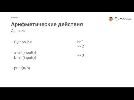 Python 2.x a=int(input()) b=int(input()) print(a/b) Арифметические действия Деление >> 1 >> 2 >> 0