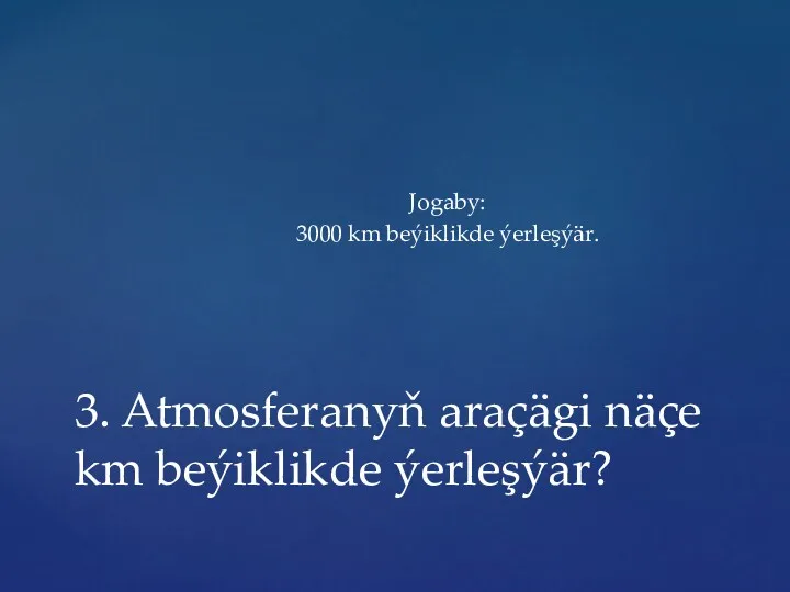 Jogaby: 3000 km beýiklikde ýerleşýär. 3. Atmosferanyň araçägi näçe km beýiklikde ýerleşýär?