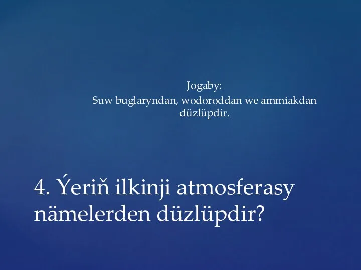 Jogaby: Suw buglaryndan, wodoroddan we ammiakdan düzlüpdir. 4. Ýeriň ilkinji atmosferasy nämelerden düzlüpdir?