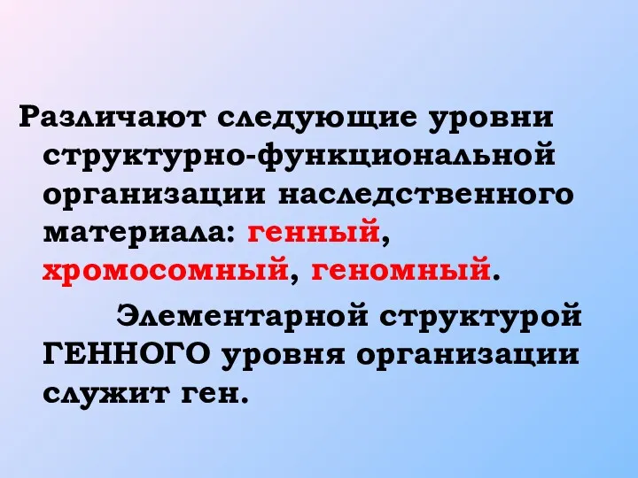 Различают следующие уровни структурно-функциональной организации наследственного материала: генный, хромосомный, геномный.