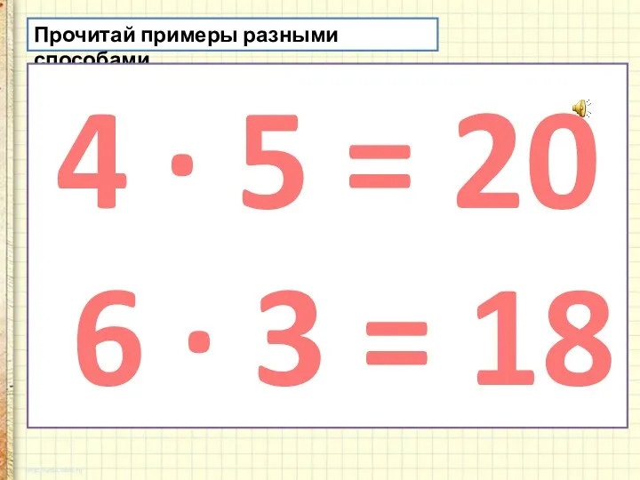 Прочитай примеры разными способами. 4 · 5 = 20 6 · 3 = 18