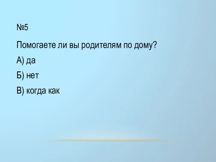 №5 Помогаете ли вы родителям по дому? А) да Б) нет В) когда как