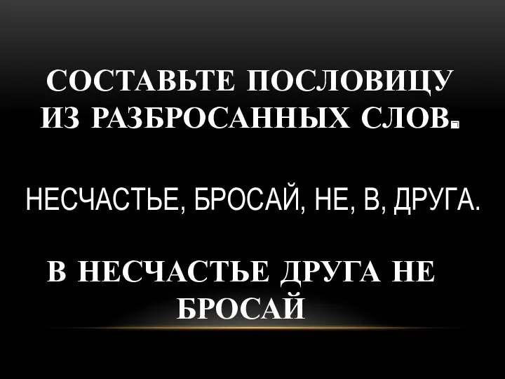 СОСТАВЬТЕ ПОСЛОВИЦУ ИЗ РАЗБРОСАННЫХ СЛОВ. В НЕСЧАСТЬЕ ДРУГА НЕ БРОСАЙ НЕСЧАСТЬЕ, БРОСАЙ, НЕ, В, ДРУГА.