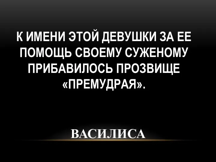 К ИМЕНИ ЭТОЙ ДЕВУШКИ ЗА ЕЕ ПОМОЩЬ СВОЕМУ СУЖЕНОМУ ПРИБАВИЛОСЬ ПРОЗВИЩЕ «ПРЕМУДРАЯ». ВАСИЛИСА