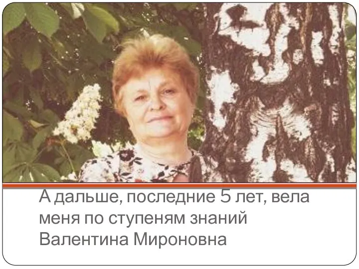 А дальше, последние 5 лет, вела меня по ступеням знаний Валентина Мироновна