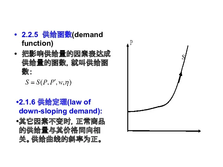 2.2.5 供给函数(demand function) 把影响供给量的因素表达成供给量的函数，就叫供给函数： 2.1.6 供给定理(law of down-sloping demand): 其它因素不变时，正常商品的供给量与其价格同向相关。供给曲线的斜率为正。