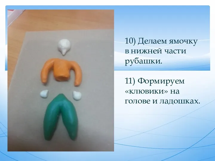 10) Делаем ямочку в нижней части рубашки. 11) Формируем «клювики» на голове и ладошках.