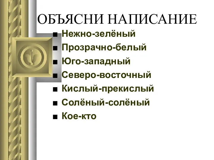 ОБЪЯСНИ НАПИСАНИЕ Нежно-зелёный Прозрачно-белый Юго-западный Северо-восточный Кислый-прекислый Солёный-солёный Кое-кто