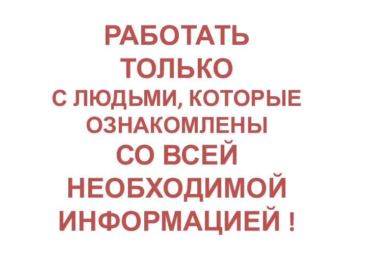 РАБОТАТЬ ТОЛЬКО С ЛЮДЬМИ, КОТОРЫЕ ОЗНАКОМЛЕНЫ СО ВСЕЙ НЕОБХОДИМОЙ ИНФОРМАЦИЕЙ !