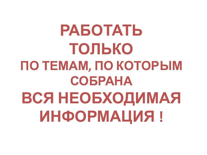 РАБОТАТЬ ТОЛЬКО ПО ТЕМАМ, ПО КОТОРЫМ СОБРАНА ВСЯ НЕОБХОДИМАЯ ИНФОРМАЦИЯ !