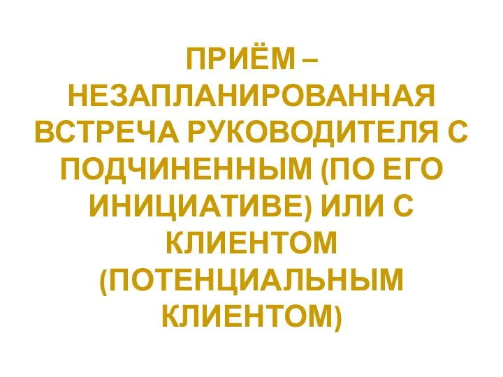 ПРИЁМ – НЕЗАПЛАНИРОВАННАЯ ВСТРЕЧА РУКОВОДИТЕЛЯ С ПОДЧИНЕННЫМ (ПО ЕГО ИНИЦИАТИВЕ) ИЛИ С КЛИЕНТОМ (ПОТЕНЦИАЛЬНЫМ КЛИЕНТОМ)